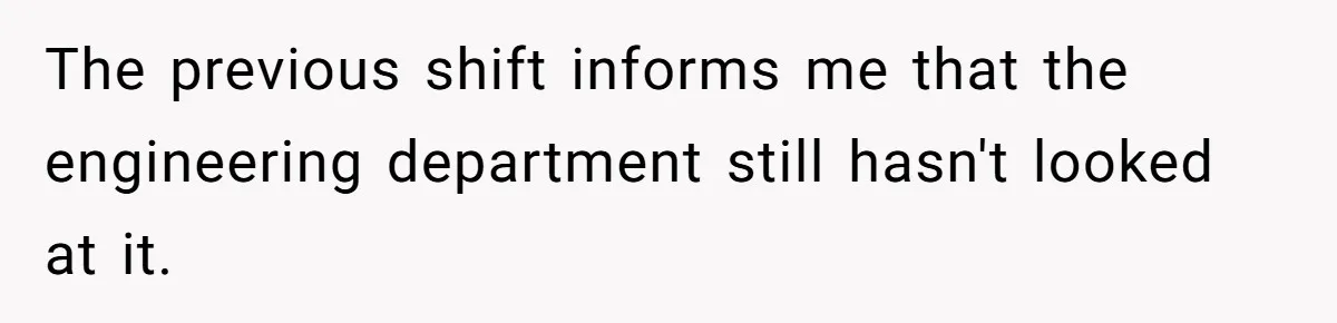 The previous shift informs me that the engineering department still hasn't looked at it.