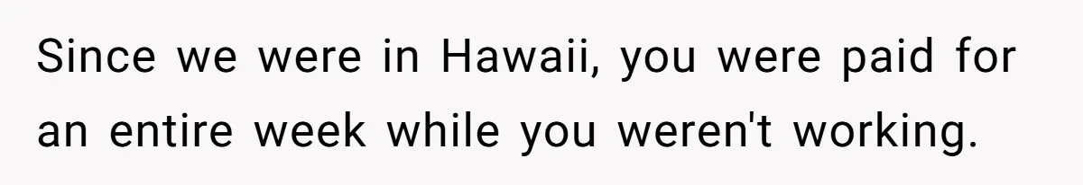 Mom Tried To Save $12.50 By “Correcting” Her Nanny’s Hours And Ended Up Owing Nearly $2,000 Instead Since we were in Hawaii, you were paid for an entire week while you weren't working.