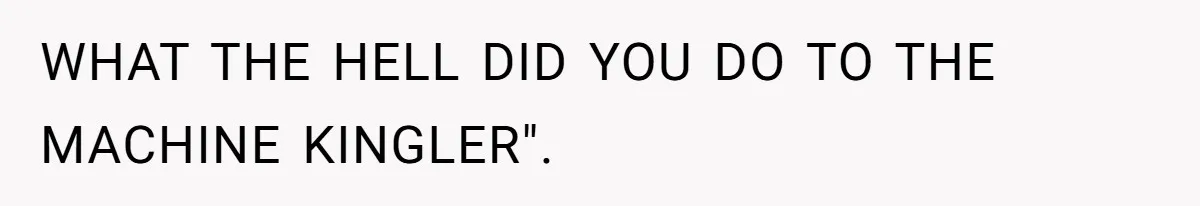 WHAT THE HELL DID YOU DO TO THE MACHINE KINGLER".