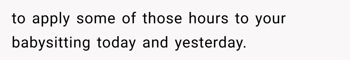 Mom Tried To Save $12.50 By “Correcting” Her Nanny’s Hours And Ended Up Owing Nearly $2,000 Instead to apply some of those hours to your babysitting today and yesterday.