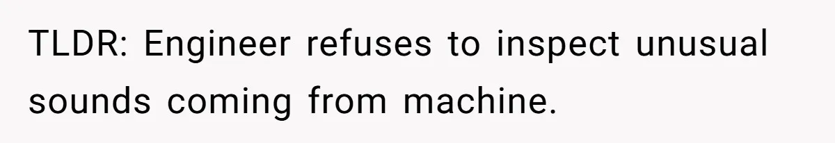 TLDR: Engineer refuses to inspect unusual sounds coming from machine.