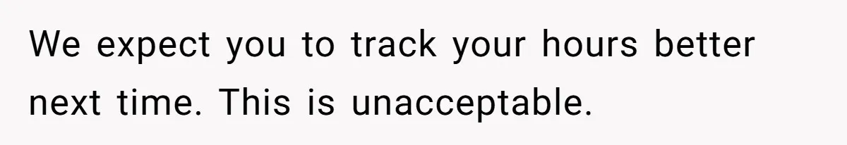 Mom Tried To Save $12.50 By “Correcting” Her Nanny’s Hours And Ended Up Owing Nearly $2,000 Instead We expect you to track your hours better next time. This is unacceptable.