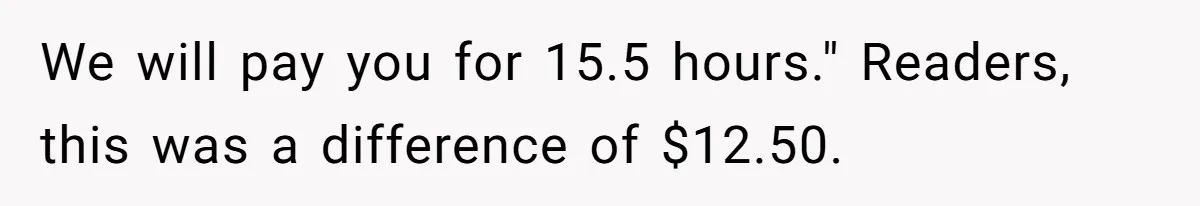 Mom Tried To Save $12.50 By “Correcting” Her Nanny’s Hours And Ended Up Owing Nearly $2,000 Instead We will pay you for 15.5 hours." Readers, this was a difference of $12.50.