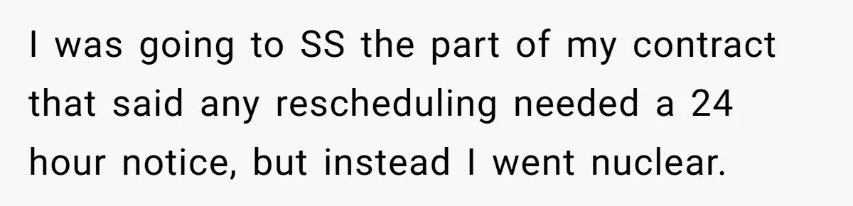Mom Tried To Save $12.50 By “Correcting” Her Nanny’s Hours And Ended Up Owing Nearly $2,000 Instead I was going to SS the part of my contract that said any rescheduling needed a 24 hour notice, but instead I went nuclear.