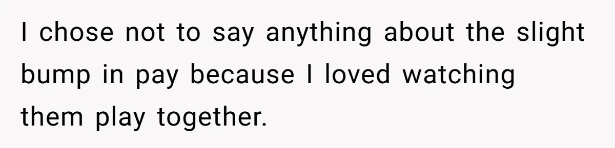 Mom Tried To Save $12.50 By “Correcting” Her Nanny’s Hours And Ended Up Owing Nearly $2,000 Instead I chose not to say anything about the slight bump in pay because I loved watching them play together.