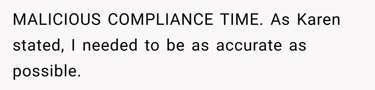 Mom Tried To Save $12.50 By “Correcting” Her Nanny’s Hours And Ended Up Owing Nearly $2,000 Instead MALICIOUS COMPLIANCE TIME. As Karen stated, I needed to be as accurate as possible.