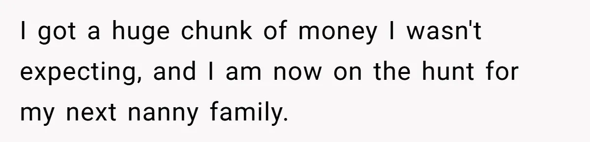 Mom Tried To Save $12.50 By “Correcting” Her Nanny’s Hours And Ended Up Owing Nearly $2,000 Instead I got a huge chunk of money I wasn't expecting, and I am now on the hunt for my next nanny family.