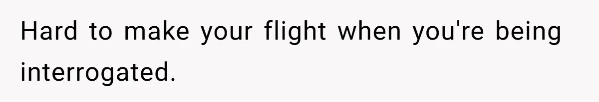 Hard to make your flight when you're being interrogated.
