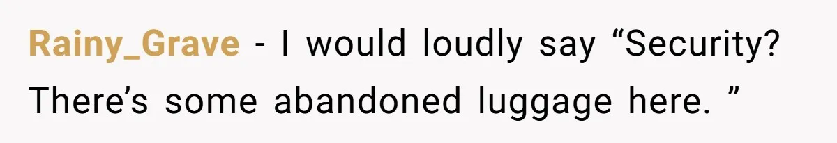 Rainy_Grave − I would loudly say “Security? There’s some abandoned luggage here. ”
