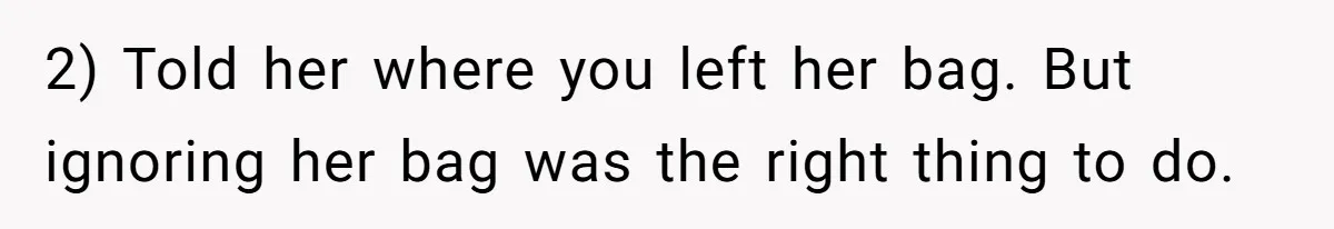 2) Told her where you left her bag. But ignoring her bag was the right thing to do.