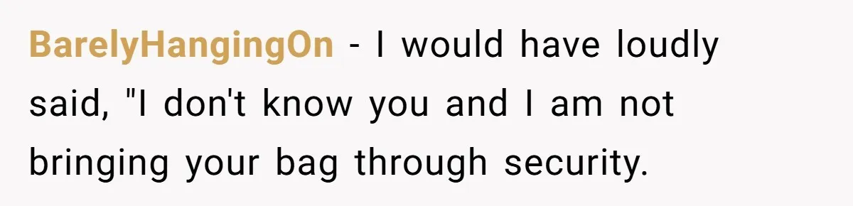 BarelyHangingOn − I would have loudly said, "I don't know you and I am not bringing your bag through security.