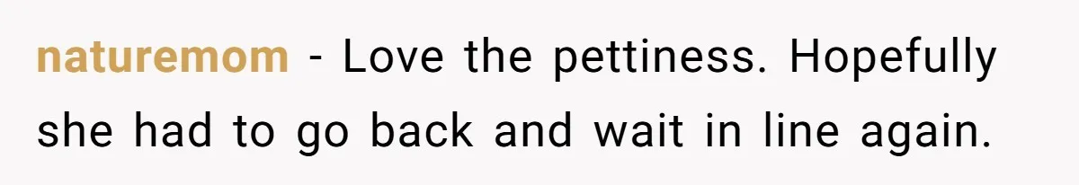 naturemom − Love the pettiness. Hopefully she had to go back and wait in line again.