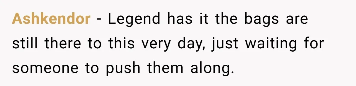 Ashkendor − Legend has it the bags are still there to this very day, just waiting for someone to push them along.