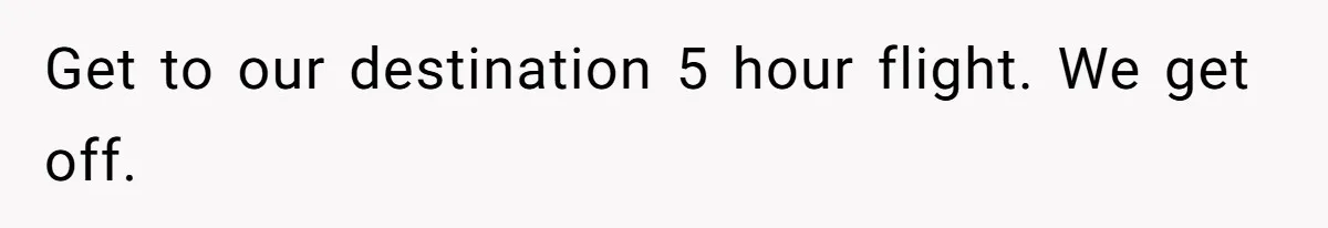 Get to our destination 5 hour flight. We get off.