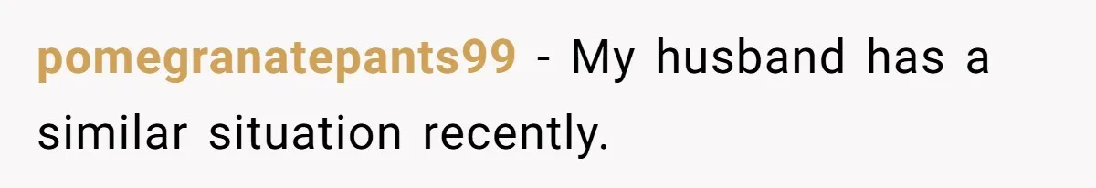 pomegranatepants99 − My husband has a similar situation recently.