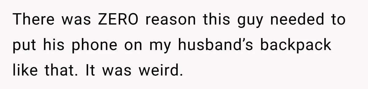 There was ZERO reason this guy needed to put his phone on my husband’s backpack like that. It was weird.