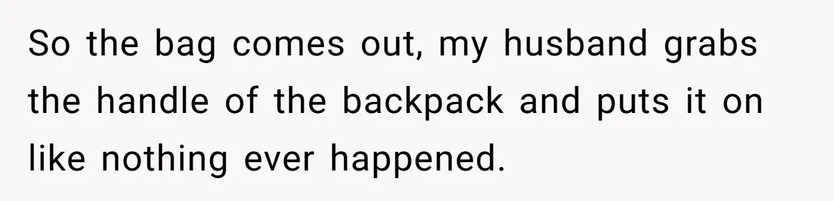 So the bag comes out, my husband grabs the handle of the backpack and puts it on like nothing ever happened.