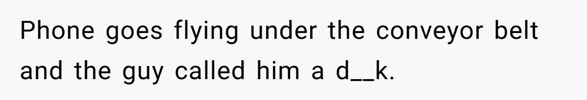 Phone goes flying under the conveyor belt and the guy called him a d__k.