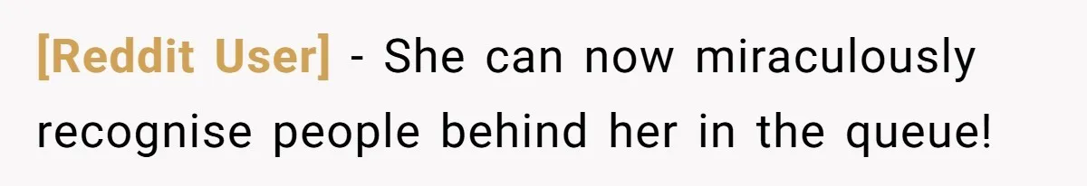 [Reddit User] − She can now miraculously recognise people behind her in the queue!