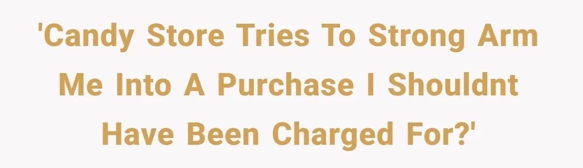 'Candy store tries to strong arm me into a purchase I shouldnt have been charged for?'