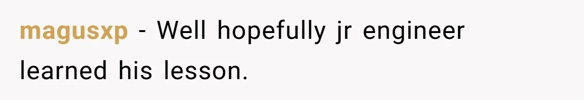 magusxp − Well hopefully jr engineer learned his lesson.