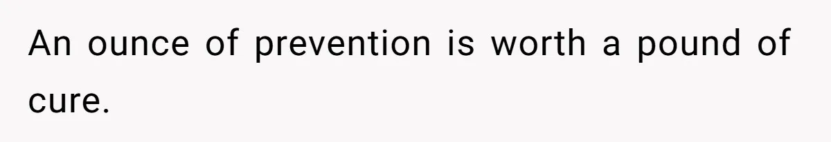 An ounce of prevention is worth a pound of cure.
