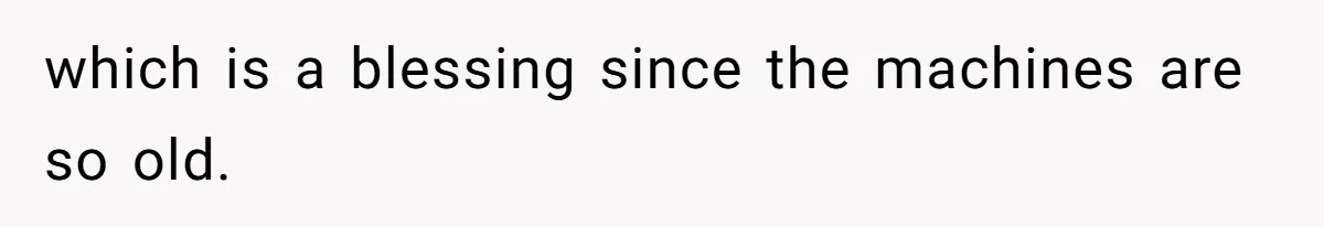 which is a blessing since the machines are so old.