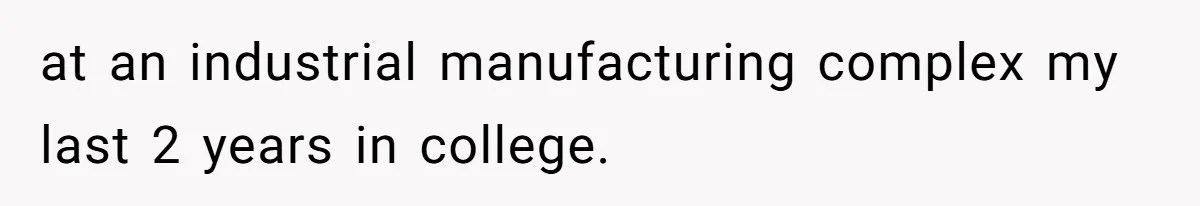 at an industrial manufacturing complex my last 2 years in college.