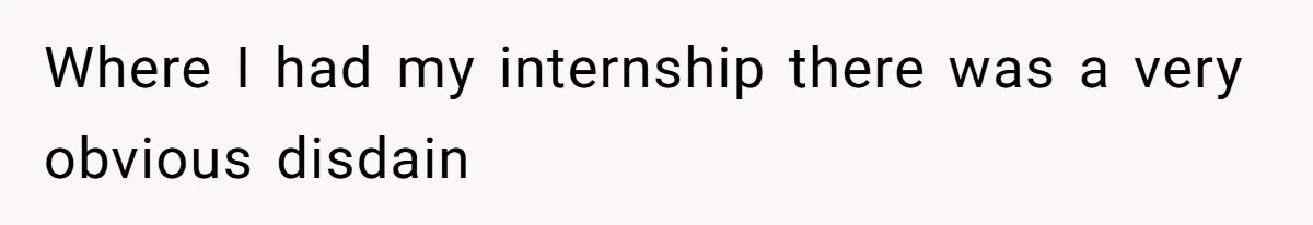 Where I had my internship there was a very obvious disdain