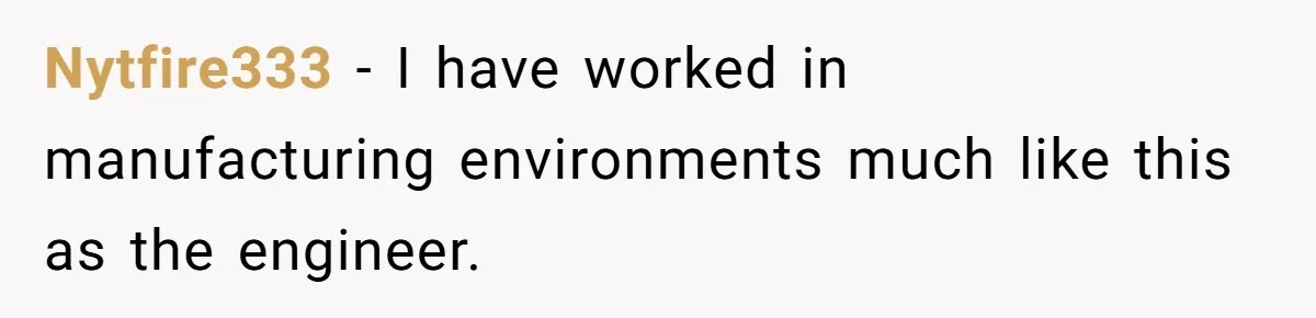 Nytfire333 − I have worked in manufacturing environments much like this as the engineer.