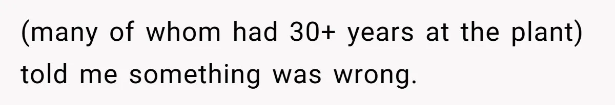 (many of whom had 30+ years at the plant) told me something was wrong.