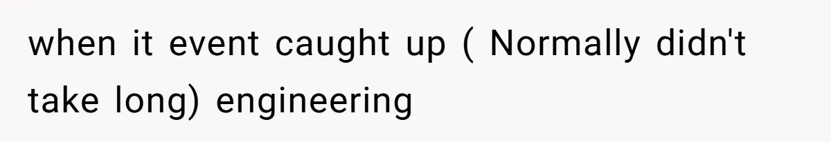 when it event caught up ( Normally didn't take long) engineering