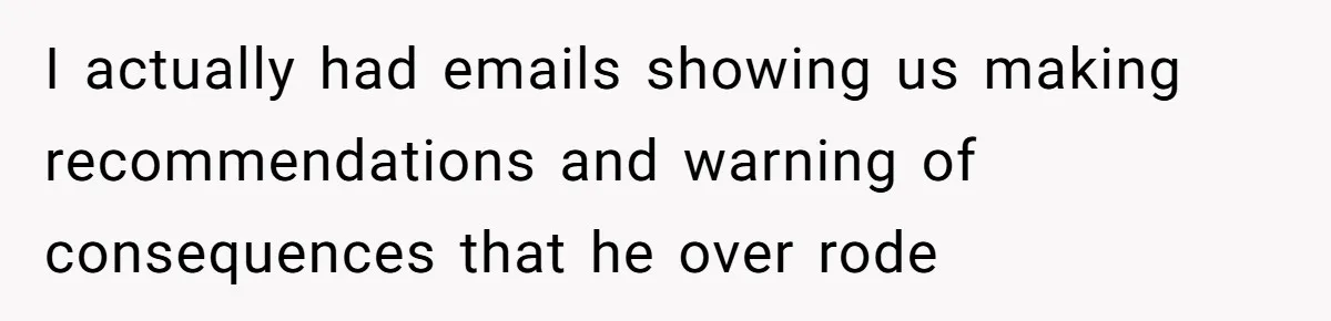 I actually had emails showing us making recommendations and warning of consequences that he over rode