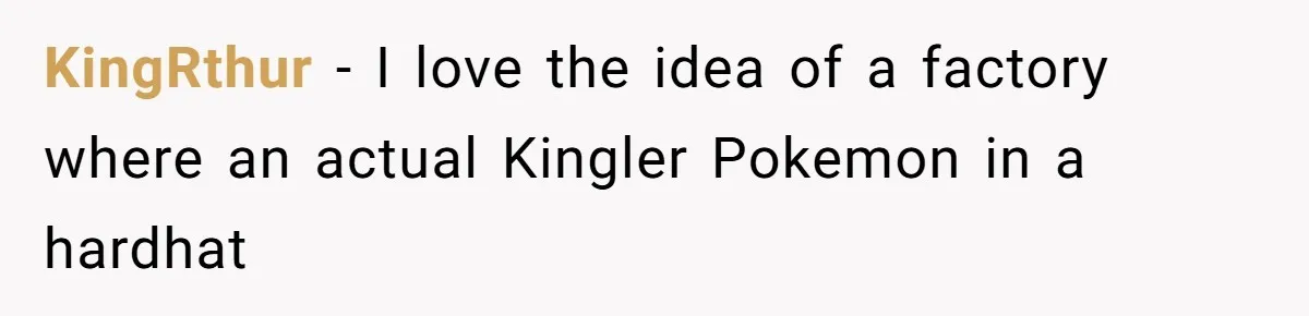 KingRthur − I love the idea of a factory where an actual Kingler Pokemon in a hardhat