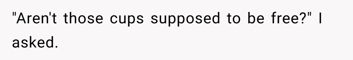 "Aren't those cups supposed to be free?" I asked.