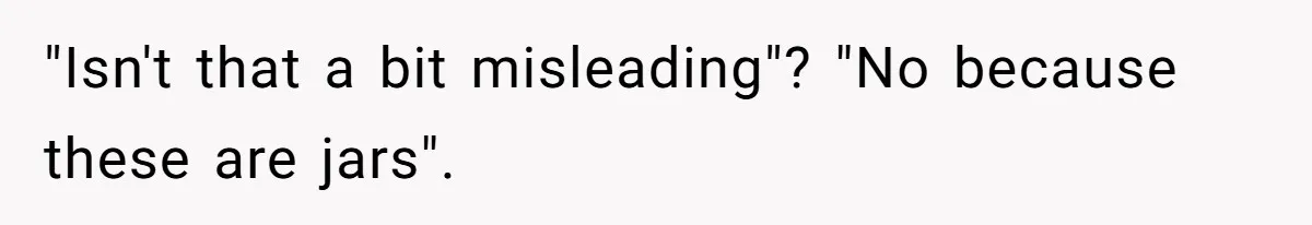 "Isn't that a bit misleading"? "No because these are jars".