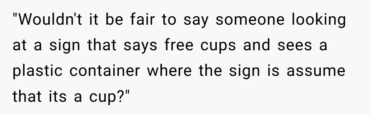 "Wouldn't it be fair to say someone looking at a sign that says free cups and sees a plastic container where the sign is assume that its a cup?"
