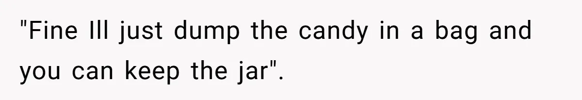 "Fine Ill just dump the candy in a bag and you can keep the jar".