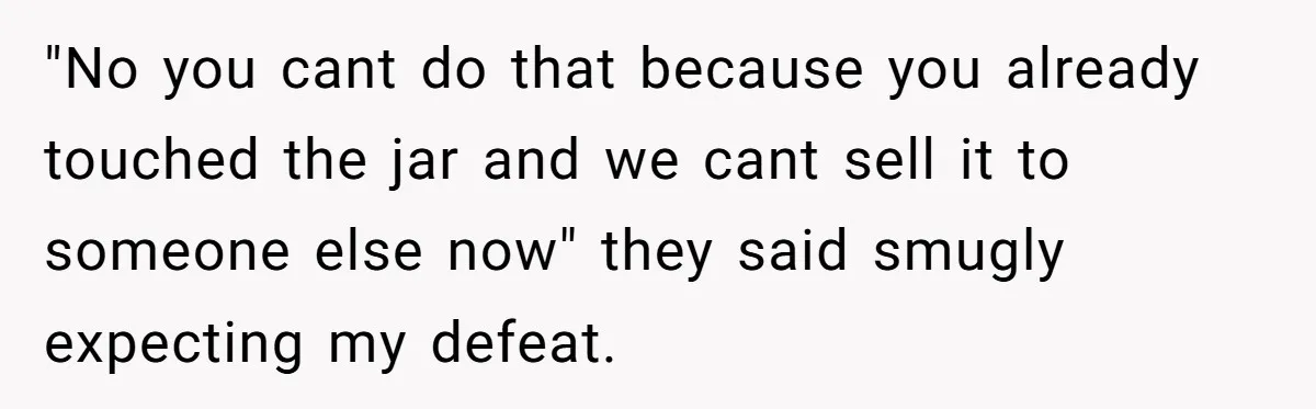 "No you cant do that because you already touched the jar and we cant sell it to someone else now" they said smugly expecting my defeat.