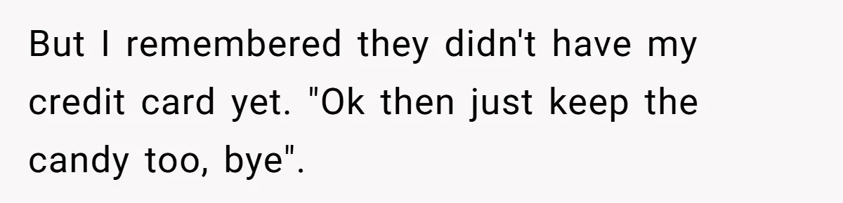 But I remembered they didn't have my credit card yet. "Ok then just keep the candy too, bye".