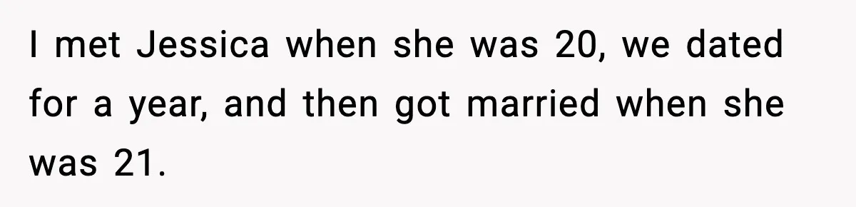 I met Jessica when she was 20, we dated for a year, and then got married when she was 21.