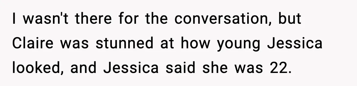 I wasn't there for the conversation, but Claire was stunned at how young Jessica looked, and Jessica said she was 22.