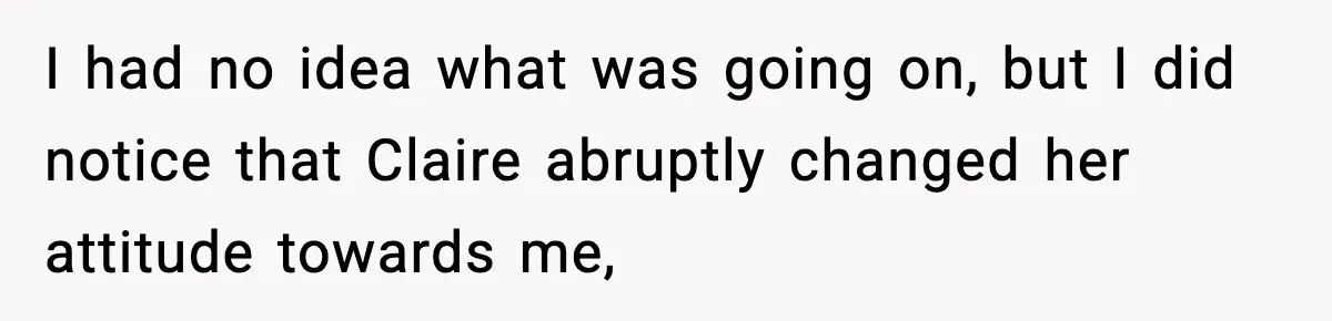 I had no idea what was going on, but I did notice that Claire abruptly changed her attitude towards me,