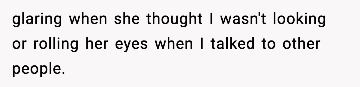 glaring when she thought I wasn't looking or rolling her eyes when I talked to other people.