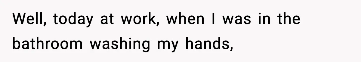 Well, today at work, when I was in the bathroom washing my hands,