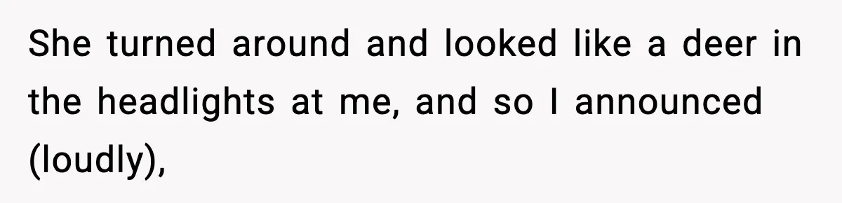 She turned around and looked like a deer in the headlights at me, and so I announced (loudly),