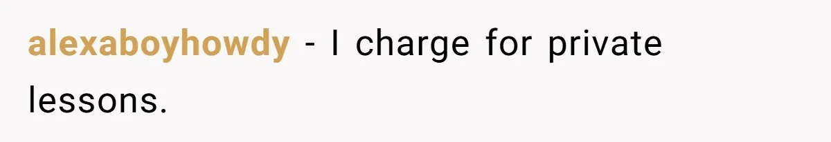 Mom Tried To Save $12.50 By “Correcting” Her Nanny’s Hours And Ended Up Owing Nearly $2,000 Instead alexaboyhowdy − I charge for private lessons.