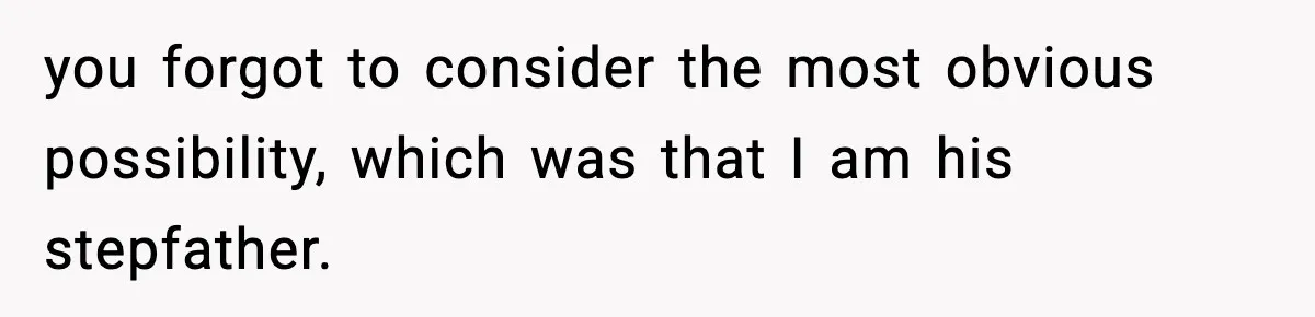 you forgot to consider the most obvious possibility, which was that I am his stepfather.