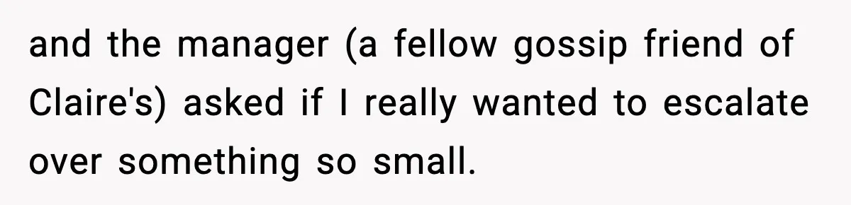 and the manager (a fellow gossip friend of Claire's) asked if I really wanted to escalate over something so small.