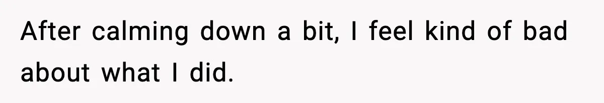 After calming down a bit, I feel kind of bad about what I did.